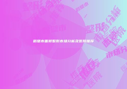 鹤壁市面颊整形市场分析及医院推荐