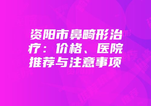 资阳市鼻畸形治疗：价格、医院推荐与注意事项