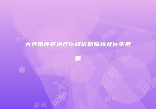 大连市痤疮治疗医院价格曝光及医生推荐