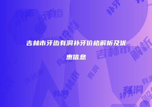 吉林市牙齿有洞补牙价格解析及优惠信息