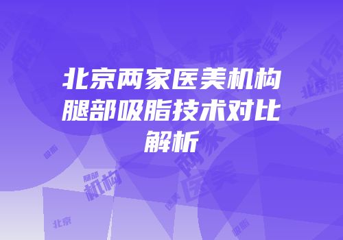 北京两家医美机构腿部吸脂技术对比解析