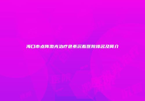 海口市点阵激光治疗色素沉着医院排名及简介