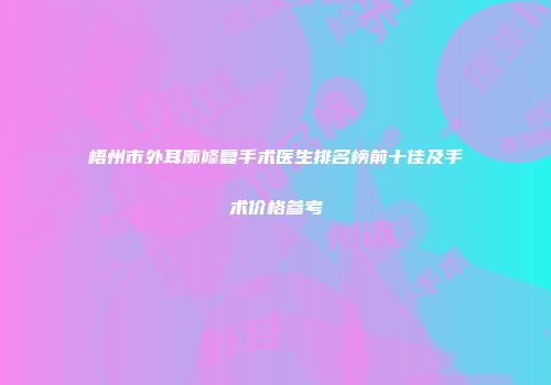 梧州市外耳廓修复手术医生排名榜前十佳及手术价格参考