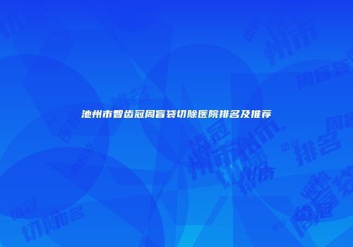 池州市智齿冠周盲袋切除医院排名及推荐