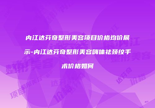 内江达芬奇整形美容项目价格均价展示-内江达芬奇整形美容嗨体祛颈纹手术价格如何