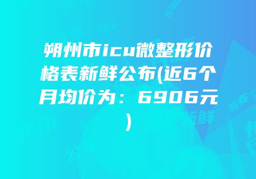 朔州市icu微整形价格表新鲜公布(近6个月均价为：6906元)
