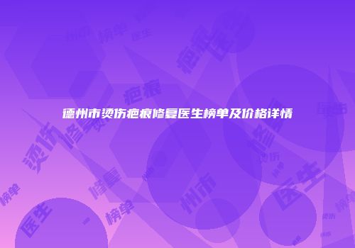 德州市烫伤疤痕修复医生榜单及价格详情