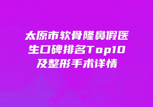 太原市软骨隆鼻假医生口碑排名Top10及整形手术详情