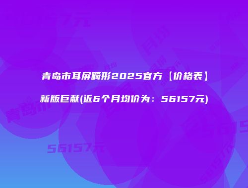 青岛市耳屏畸形2025官方【价格表】新版巨献(近6个月均价为：56157元)
