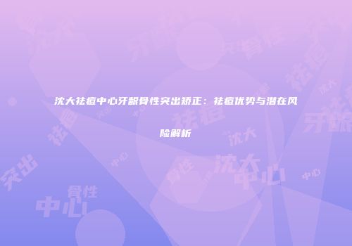 沈大祛痘中心牙龈骨性突出矫正：祛痘优势与潜在风险解析