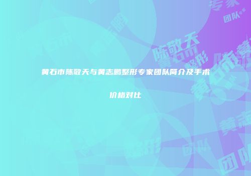 黄石市陈敬天与黄志鹏整形专家团队简介及手术价格对比