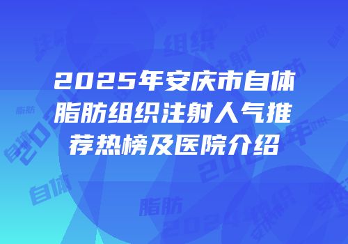 2025年安庆市自体脂肪组织注射人气推荐热榜及医院介绍