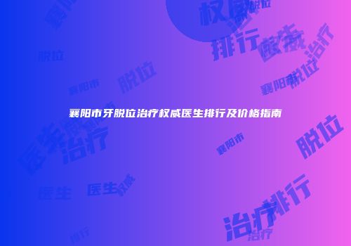 襄阳市牙脱位治疗权威医生排行及价格指南