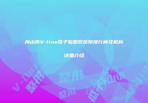 舟山市V-line瓜子脸整形医院排行榜及机构详细介绍