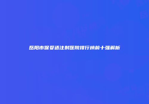 岳阳市保妥适注射医院排行榜前十强解析