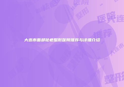 大连市面部祛疤整形医院推荐与详细介绍