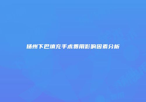 扬州下巴填充手术费用影响因素分析