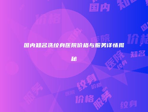国内知名洗纹身医院价格与服务详情揭秘