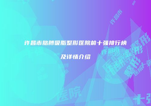 许昌市胳膊吸脂整形医院前十强排行榜及详情介绍