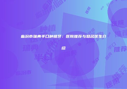 临汾市瑞典半口种植牙：医院推荐与知名医生介绍