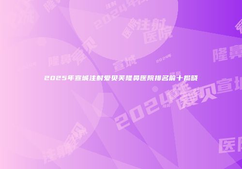 2025年宣城注射爱贝芙隆鼻医院排名前十揭晓