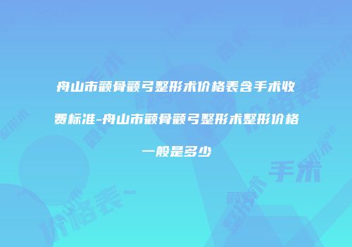 舟山市颧骨颧弓整形术价格表含手术收费标准-舟山市颧骨颧弓整形术整形价格一般是多少