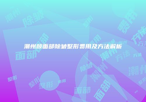 潮州颜面部除皱整形费用及方法解析