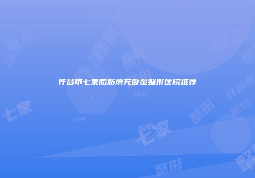 许昌市七家脂肪填充卧蚕整形医院推荐