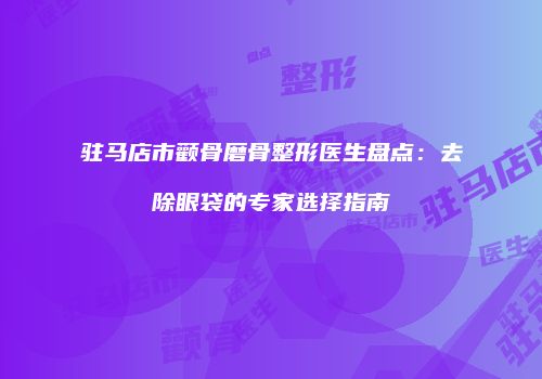 驻马店市颧骨磨骨整形医生盘点：去除眼袋的专家选择指南