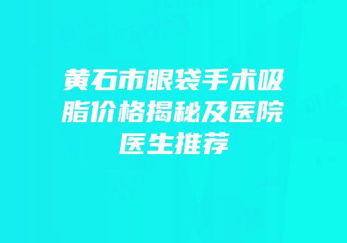 黄石市眼袋手术吸脂价格揭秘及医院医生推荐