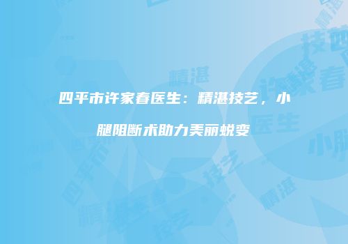 四平市许家春医生：精湛技艺，小腿阻断术助力美丽蜕变