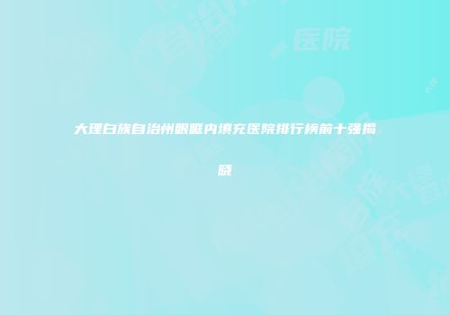 大理白族自治州眼眶内填充医院排行榜前十强揭晓