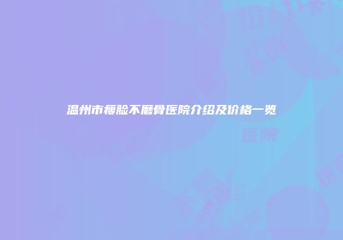 温州市瘦脸不磨骨医院介绍及价格一览