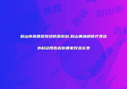 鞍山市铁西医院烧伤整形科,鞍山黄满桐医疗美容外科诊所告诉你哪家好且实惠