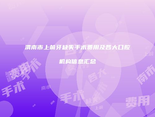 渭南市上前牙缺失手术费用及各大口腔机构信息汇总