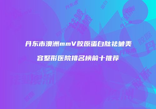 丹东市澳洲mmV胶原蛋白肽祛皱美容整形医院排名榜前十推荐
