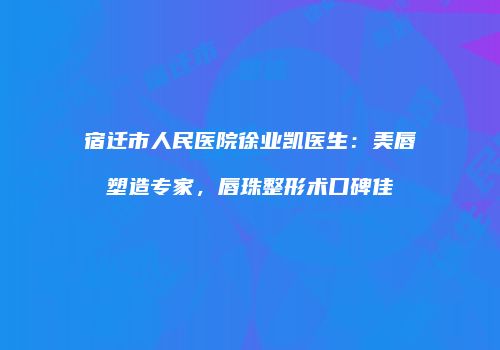 宿迁市人民医院徐业凯医生：美唇塑造专家，唇珠整形术口碑佳