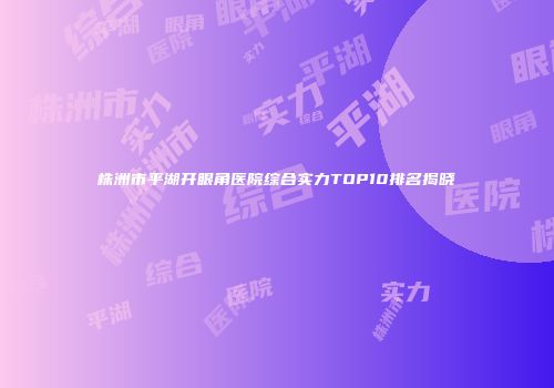 株洲市平湖开眼角医院综合实力TOP10排名揭晓