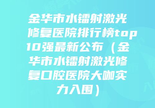 金华市水镭射激光修复医院排行榜top10强最新公布（金华市水镭射激光修复口腔医院大咖实力入围）