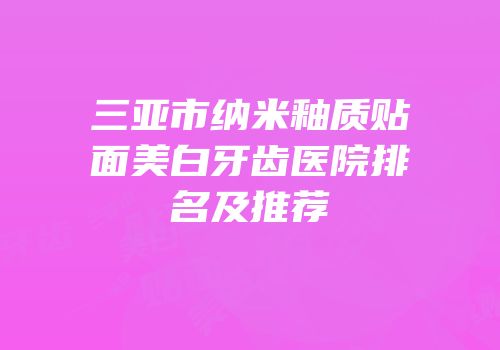 三亚市纳米釉质贴面美白牙齿医院排名及推荐
