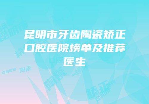 昆明市牙齿陶瓷矫正口腔医院榜单及推荐医生