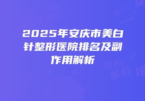 2025年安庆市美白针整形医院排名及副作用解析