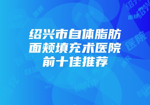 绍兴市自体脂肪面颊填充术医院前十佳推荐