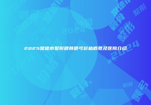2025常德市整形颧骨颧弓价格概览及医院介绍