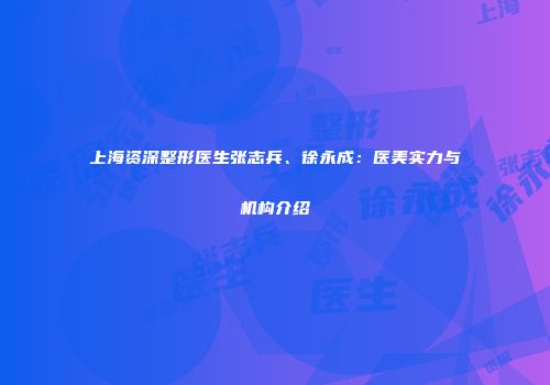 上海资深整形医生张志兵、徐永成：医美实力与机构介绍