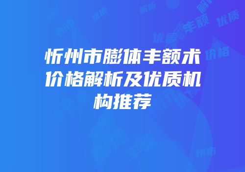 忻州市膨体丰额术价格解析及优质机构推荐