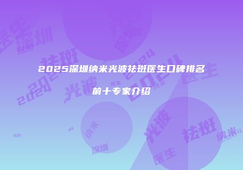 2025深圳纳米光波祛斑医生口碑排名前十专家介绍