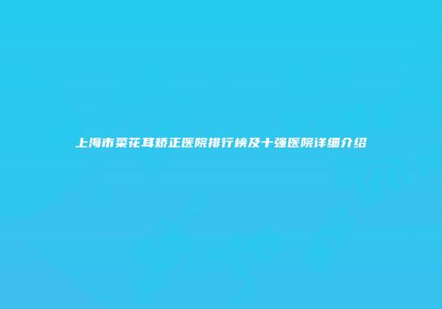 上海市菜花耳矫正医院排行榜及十强医院详细介绍