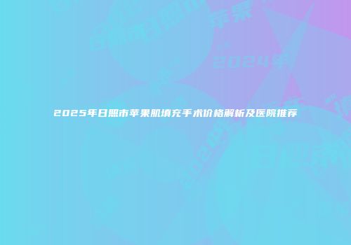 2025年日照市苹果肌填充手术价格解析及医院推荐