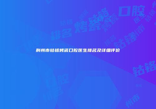 荆州市钴铬烤瓷口腔医生排名及详细评价